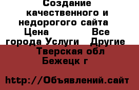 Создание качественного и недорогого сайта › Цена ­ 15 000 - Все города Услуги » Другие   . Тверская обл.,Бежецк г.